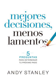 Title: Mejores decisiones, menos lamentos: 5 perguntas para determinar tu próximo paso, Author: Andy Stanley