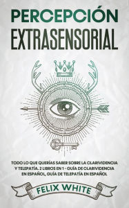 Title: Percepción Extrasensorial: Todo lo que Querías Saber Sobre la Clarividencia y Telepatía. 2 Libros en 1 - Guía de Clarividencia en Español, Guía de Telepatía en Español, Author: Felix White