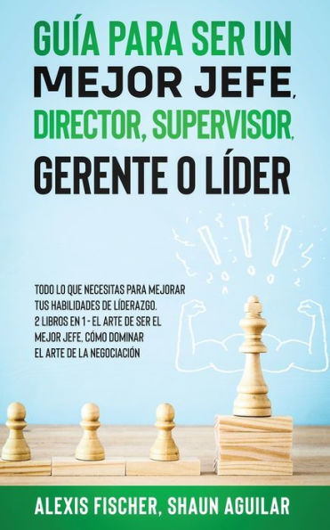 Guï¿½a para Ser un Mejor Jefe, Director, Supervisor, Gerente o Lï¿½der: Todo lo que Necesitas para Mejorar tus Habilidades de Lï¿½derazgo. 2 Libros en 1 - El Arte De Ser El Mejor Jefe, Cï¿½mo Dominar el Arte de la Negociaciï¿½n