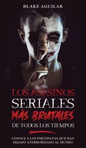 Title: Los Asesinos Seriales más Brutales de Todos los Tiempos: Conoce a los Psicópatas que han Dejado Aterrorizado al Mundo, Author: Blake Aguilar