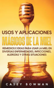 Title: Usos y Aplicaciones Mágicos de la Miel: Remedios e Ideas para Usar la Miel en Diversas Enfermedades, Infecciones, Alergías y otras Situaciones, Author: Casey Bowman