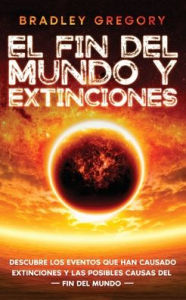 Title: El Fin del Mundo y Extinciones: Descubre los Eventos que han Causado Extinciones y las Posibles Causas del Fin del Mundo, Author: Bradley Gregory