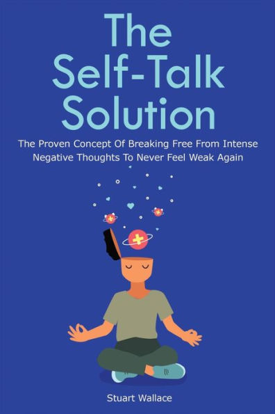 The Self-Talk Solution: Proven Concept Of Breaking Free From Intense Negative Thoughts To Never Feel Weak Again