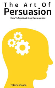 Title: The Art Of Persuasion: How To Spot And Stop Manipulation, Author: Patrick Stinson