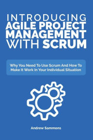 Title: Introducing Agile Project Management With Scrum: Why You Need To Use Scrum And How To Make It Work In Your Individual Situation, Author: Andrew Sammons