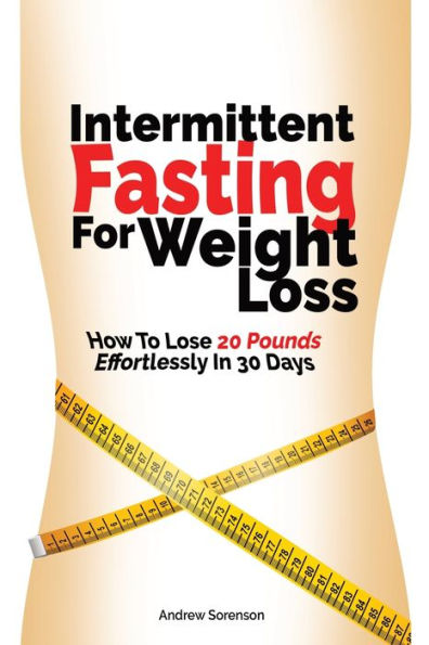 Intermittent Fasting For Weight Loss: How To Lose 20 Pounds Effortlessly 30 Days
