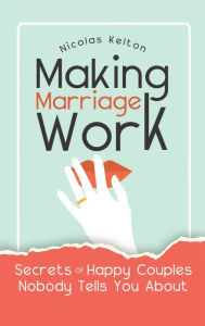 Title: Making Marriage Work: Secrets Of Happy Couples Nobody Tells You About, Author: Nicolas Kelton