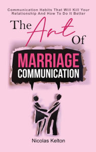 Title: The Art Of Marriage Communication: Communication Habits That Will Kill Your Relationship And How To Do It Better, Author: Nicolas Kelton