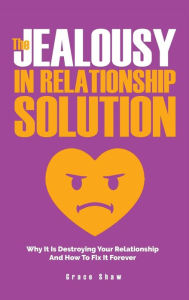 Title: The Jealousy In Relationship Solution: Why It Is Destroying Your Relationship And How To Fix It Forever, Author: Grace  Shaw