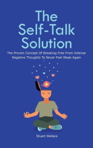 Title: The Self-Talk Solution: The Proven Concept Of Breaking Free From Intense Negative Thoughts To Never Feel Weak Again, Author: Stuart Wallace