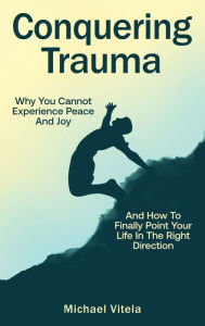 Title: Conquering Trauma: Why You Cannot Experience Peace And Joy And How To Finally Point Your Life In The Right Direction, Author: Michael Vitela