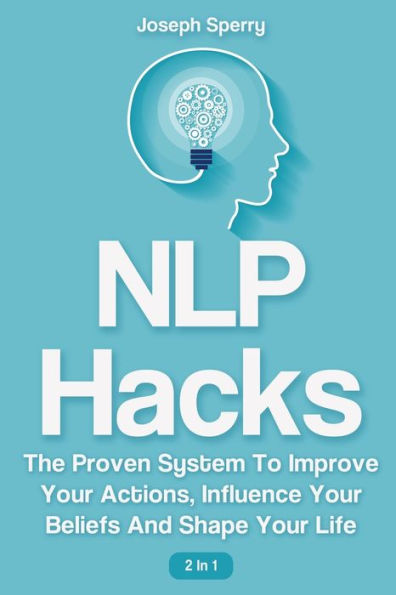 NLP Hacks 2 1: The Proven System To Improve Your Actions, Influence Beliefs And Shape Life