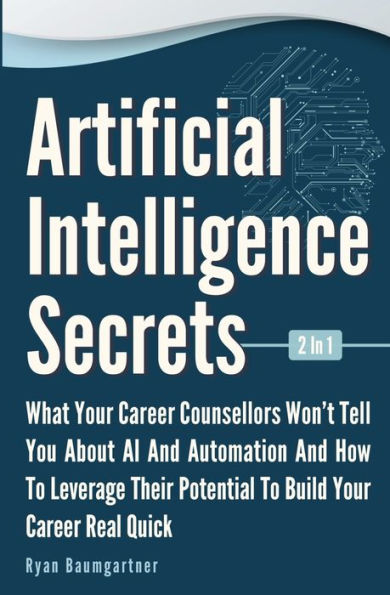 Artificial Intelligence Secrets 2 1: What Your Career Counsellors Wont Tell You About AI And Automation How To Leverage Their Potential Build Real Quick