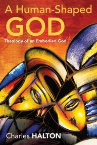 Title: A Human-Shaped God: Theology of an Embodied God, Author: Charles Halton