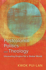 Title: Postcolonial Politics and Theology: Unraveling Empire for a Global World, Author: Kwok Pui-lan