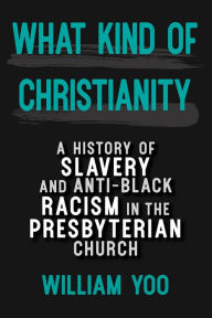 Title: What Kind of Christianity: A History of Slavery and Anti-Black Racism in the Presbyterian Church, Author: William Yoo