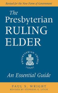 Title: The Presbyterian Ruling Elder: An Essential Guide, Revised for the New Form of Government, Author: Paul S. Wright