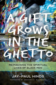 Title: A Gift Grows in the Ghetto: Reimagining the Spiritual Lives of Black Men, Author: Jay-Paul Michael Hinds