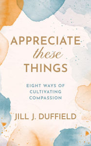 Title: Appreciate These Things: Eight Ways of Cultivating Compassion, Author: Jill J. Duffield
