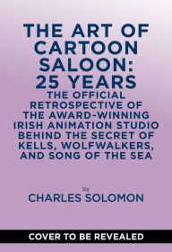 Title: The Art of Cartoon Saloon: 25 Years: The Official Retrospective of the Award-Winning Irish Animation Studio behind The Secret of Kells, Wolfwalkers, and Song of the Sea, Author: Charles Solomon