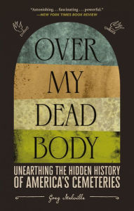 Title: Over My Dead Body: Unearthing the Hidden History of America's Cemeteries, Author: Greg Melville