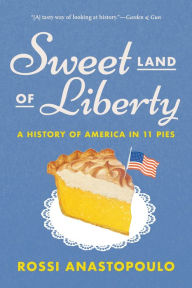 Title: Sweet Land of Liberty: A History of America in 11 Pies, Author: Rossi Anastopoulo