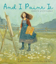 Title: And I Paint It: Henriette Wyeth's World, Author: Beth Kephart