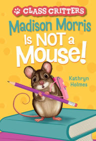 Title: Madison Morris Is NOT a Mouse!: (Class Critters #3), Author: Kathryn Holmes