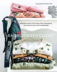 Title: The Embroidered Closet: Modern Hand-stitching for Upgrading and Upcycling Your Wardrobe, Author: Alexandra Stratkotter
