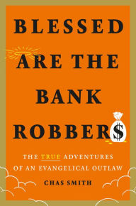 Title: Blessed Are the Bank Robbers: The True Adventures of an Evangelical Outlaw, Author: Chas Smith