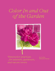 Title: Color In and Out of the Garden: Watercolor Practices for Painters, Gardeners, and Nature Lovers, Author: Lorene Edwards Forkner