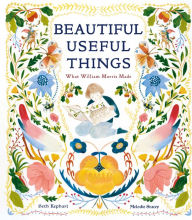 Title: Beautiful Useful Things: What William Morris Made, Author: Beth Kephart