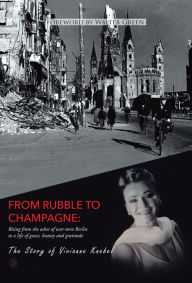 Title: From Rubble To Champagne: Rising from the ashes of war-torn Berlin to a life of grace, beauty and gratitude, Author: Vivianne Knebel