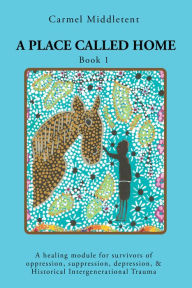 Title: A Place Called Home: A healing module for survivors of oppression, suppression, depression, & Historical Intergenerational Trauma, Author: Carmel Middletent