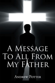 Title: A Message To All From My Father, Author: Andrew  Potter