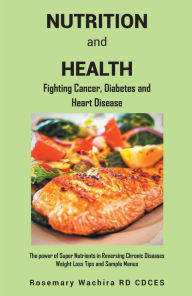 Title: Nutrition and Health: Fighting Diabetes, Cancer and Heart Disease Tips - The Power of Super Nutrients in Reversing Chronic Diseases, Weight Loss Tips and Sample Menus, Author: Rosemary Wachira RD CDCES