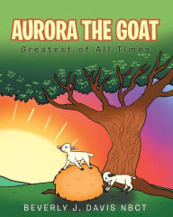 Title: Aurora the Goat: Greatest of All Times, Author: Beverly J. Davis NBCT