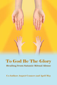 Title: To God Be the Glory: Healing from Satanic Ritual Abuse, Author: August Conners