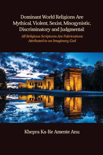 Dominant World Religions Are Mythical, Violent, Sexist, Misogynistic, Discriminatory and Judgmental: All Religious Scriptures Are Fabrications Attributed to an Imaginary God