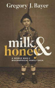 Title: Milk and Honey: A World War II Biographical Family Saga, Author: Gregory J. Bayer