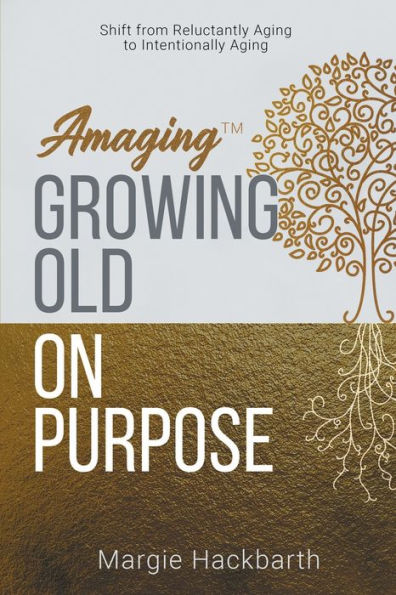 Amaging(TM) Growing Old On Purpose: Shift from Reluctantly Aging to Intentionally