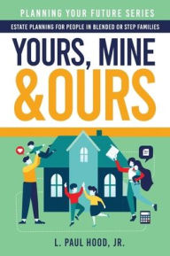 Title: Yours, Mine & Ours: Estate Planning for People in Blended or Stepfamilies, Author: L Paul Hood Jr