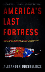 Title: America's Last Fortress: Puerto Rico's Sovereignty, China's Caribbean Belt and Road, and America's National Security, Author: Alexander Odishelidze