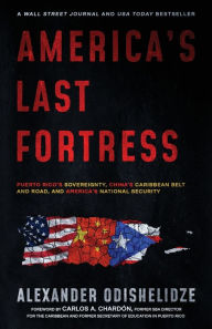 Title: America's Last Fortress: Puerto Rico's Sovereignty, China's Caribbean Belt and Road, and America's National Security, Author: Alexander Odishelidze
