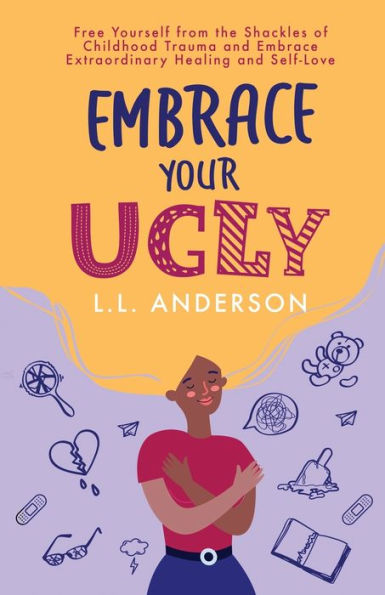 Embrace Your UGLY: Free Yourself from the Shackles of Childhood Trauma and Extraordinary Healing Self-Love