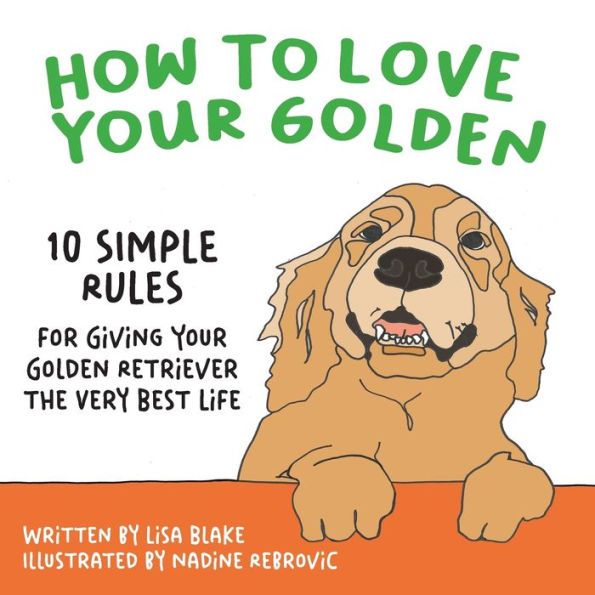 How to Love Your Golden: 10 Simple Rules for Giving Golden Retriever the Very Best Life