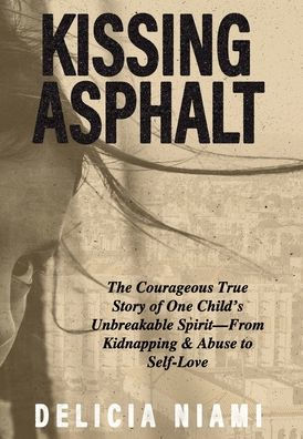Kissing Asphalt: The Courageous True Story of One Child's Unbreakable Spirit-From Kidnapping & Abuse to Self-Love