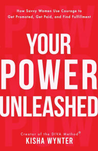 Title: Your Power Unleashed: How Savvy Women Use Courage to Get Promoted, Get Paid, and Find Fulfillment, Author: Kisha Wynter