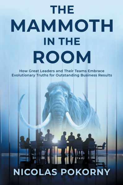 the Mammoth Room: How Great Leaders and Their Teams Embrace Evolutionary Truths for Outstanding Business Results