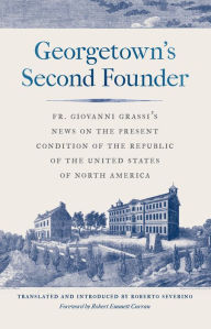 Title: Georgetown's Second Founder: Fr. Giovanni Grassi's News on the Present Condition of the Republic of the United States of North America, Author: Giovanni Grassi